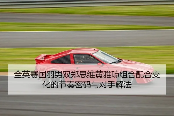 全英赛国羽男双郑思维黄雅琼组合配合变化的节奏密码与对手解法