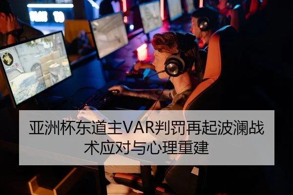 亚洲杯东道主VAR判罚再起波澜战术应对与心理重建